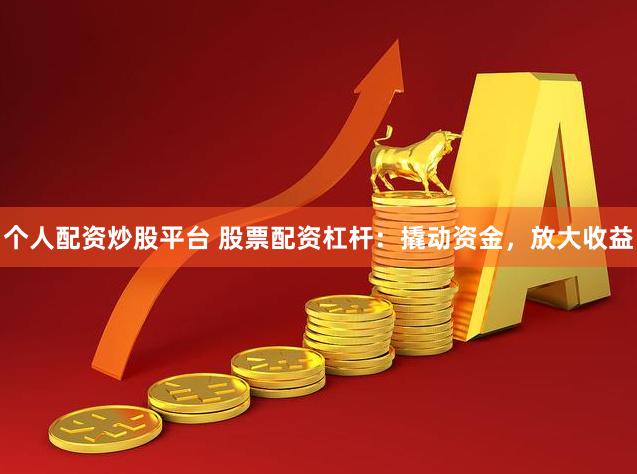 个人配资炒股平台 股票配资杠杆：撬动资金，放大收益