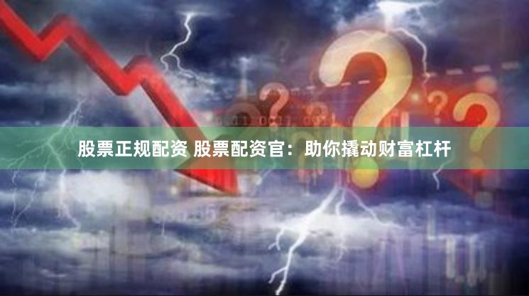 股票正规配资 股票配资官：助你撬动财富杠杆