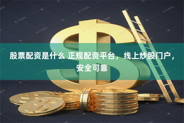 股票配资是什么 正规配资平台，线上炒股门户，安全可靠