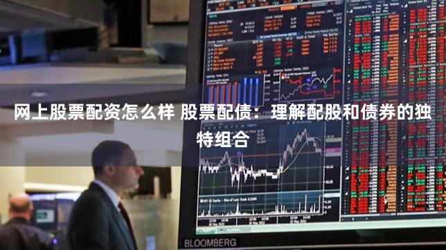 网上股票配资怎么样 股票配债：理解配股和债券的独特组合