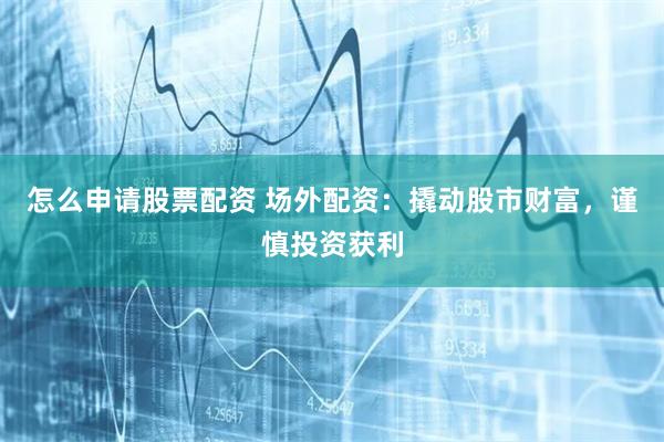 怎么申请股票配资 场外配资：撬动股市财富，谨慎投资获利