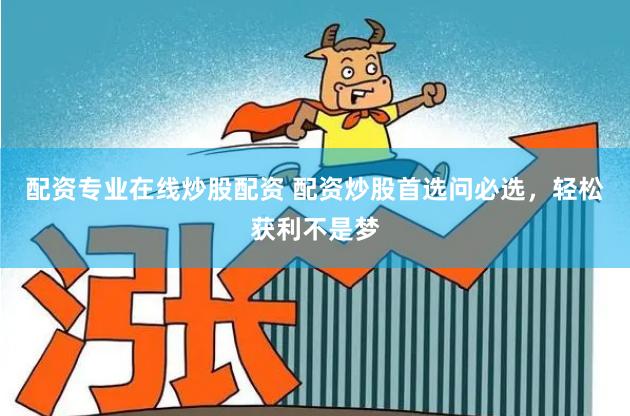配资专业在线炒股配资 配资炒股首选问必选，轻松获利不是梦
