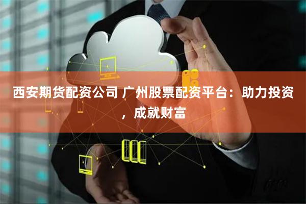 西安期货配资公司 广州股票配资平台：助力投资，成就财富