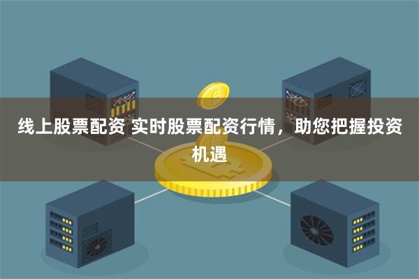 线上股票配资 实时股票配资行情，助您把握投资机遇
