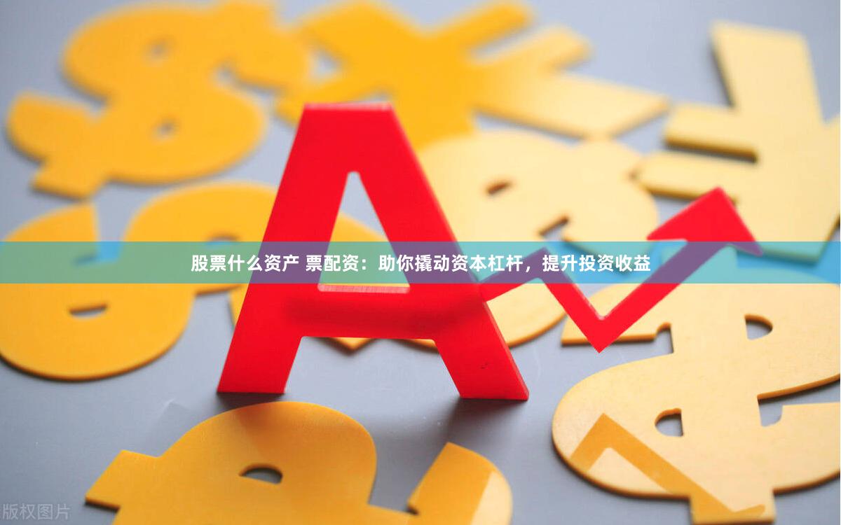 股票什么资产 票配资：助你撬动资本杠杆，提升投资收益