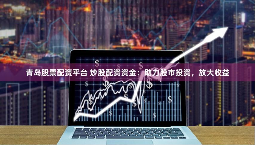 青岛股票配资平台 炒股配资资金：助力股市投资，放大收益