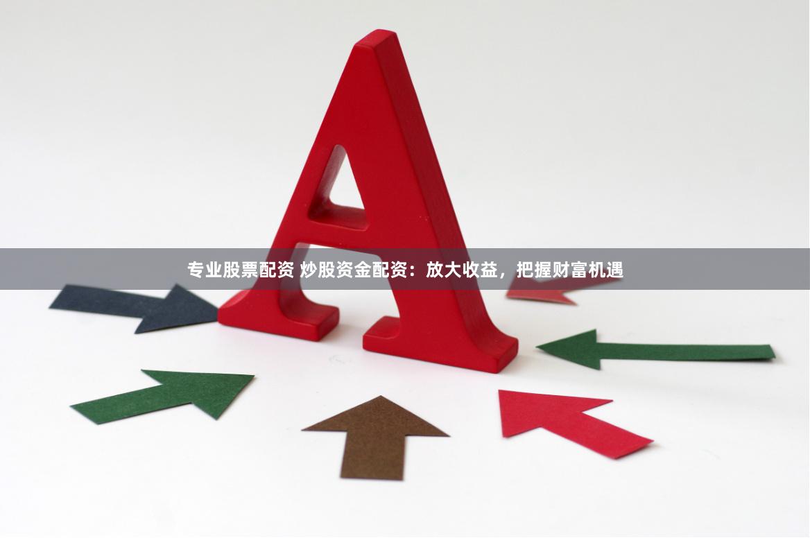 专业股票配资 炒股资金配资：放大收益，把握财富机遇