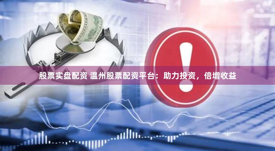 股票实盘配资 温州股票配资平台：助力投资，倍增收益