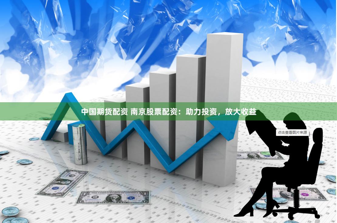 中国期货配资 南京股票配资：助力投资，放大收益
