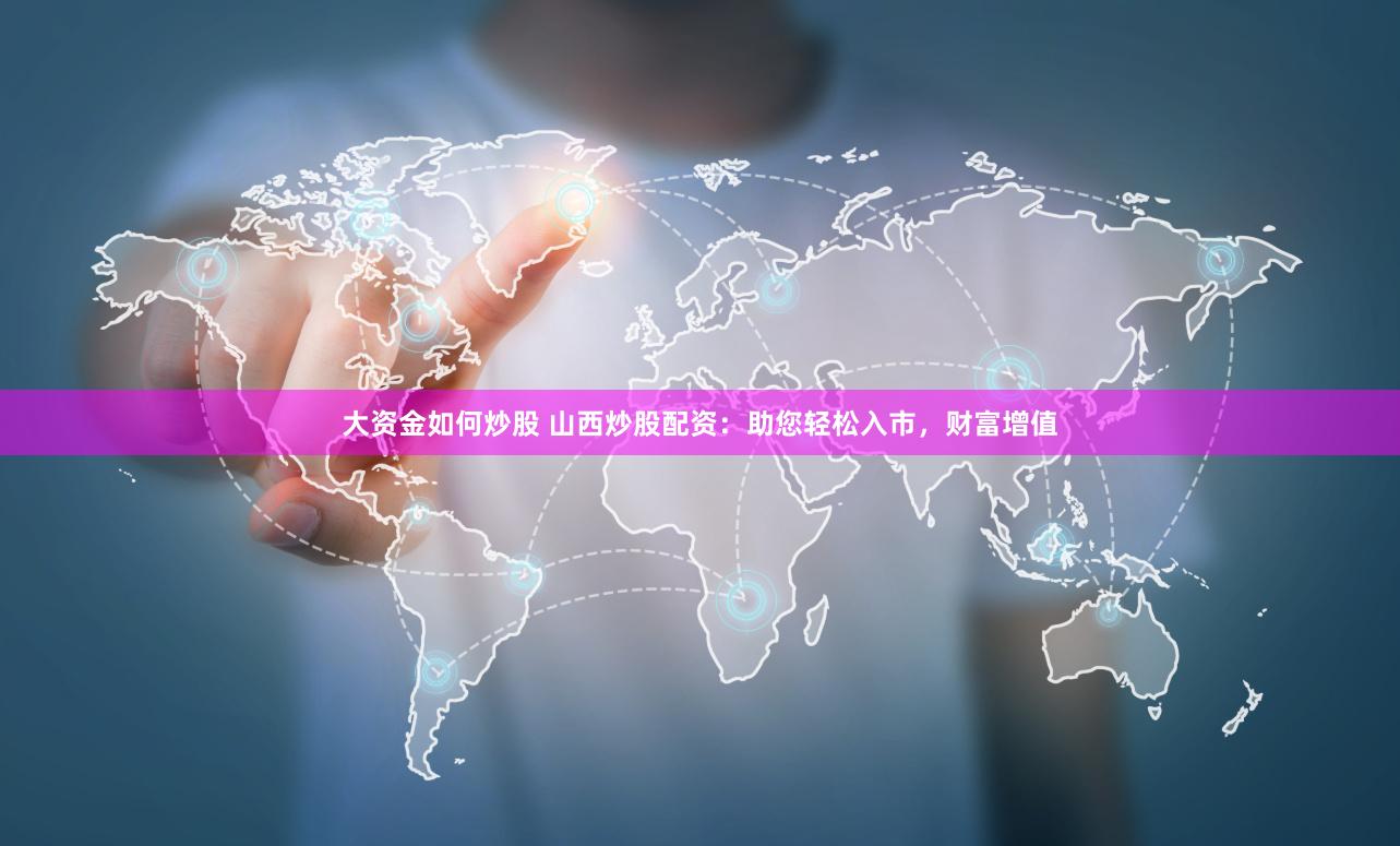大资金如何炒股 山西炒股配资：助您轻松入市，财富增值