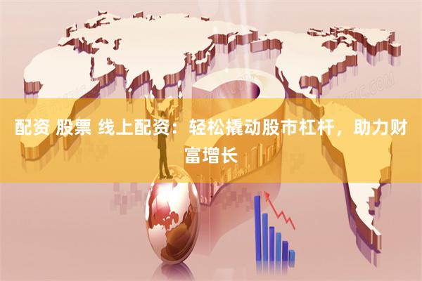 配资 股票 线上配资：轻松撬动股市杠杆，助力财富增长