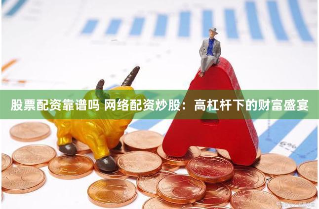 股票配资靠谱吗 网络配资炒股：高杠杆下的财富盛宴