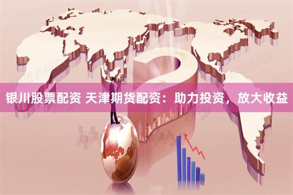 银川股票配资 天津期货配资：助力投资，放大收益