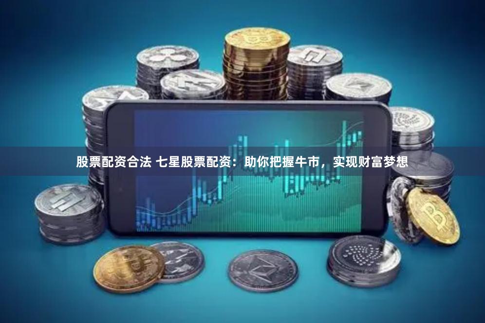 股票配资合法 七星股票配资：助你把握牛市，实现财富梦想