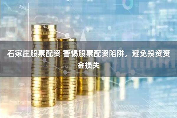 石家庄股票配资 警惕股票配资陷阱，避免投资资金损失